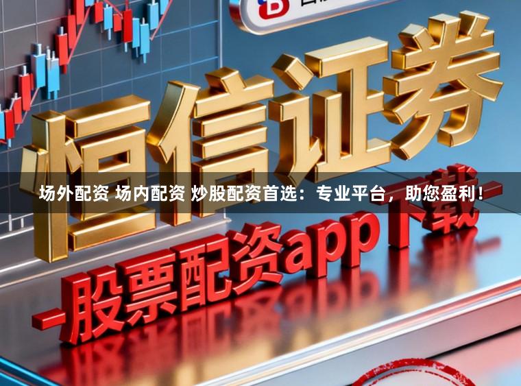 场外配资 场内配资 炒股配资首选：专业平台，助您盈利！