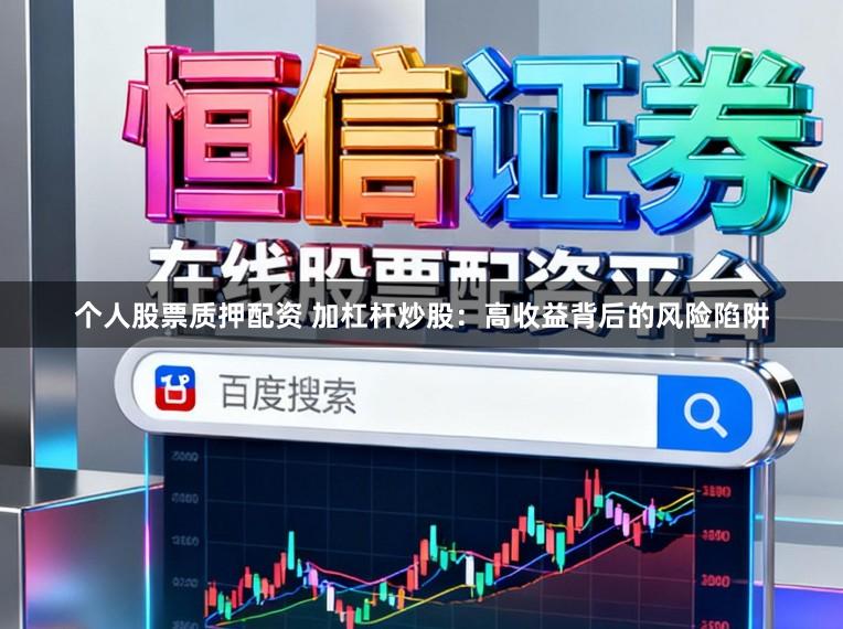 个人股票质押配资 加杠杆炒股：高收益背后的风险陷阱
