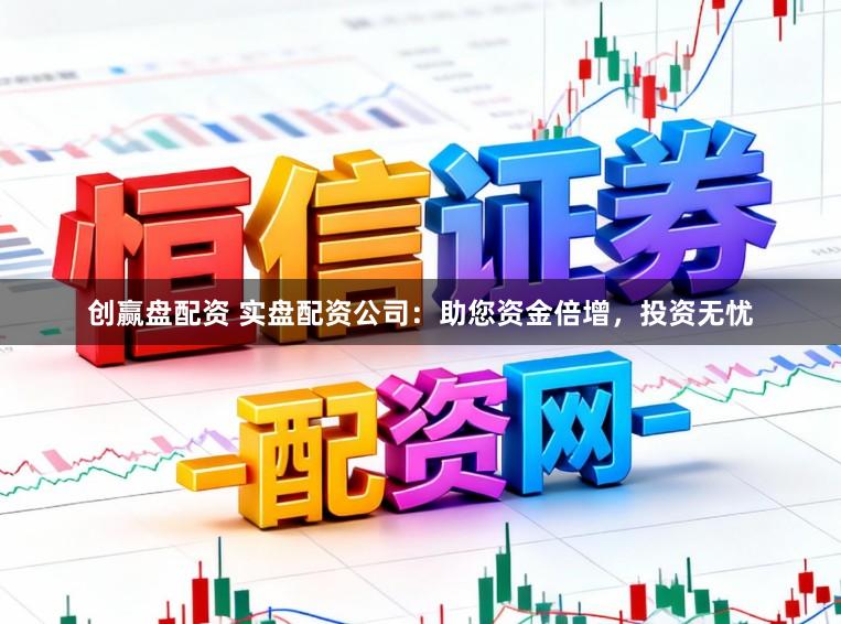 创赢盘配资 实盘配资公司：助您资金倍增，投资无忧