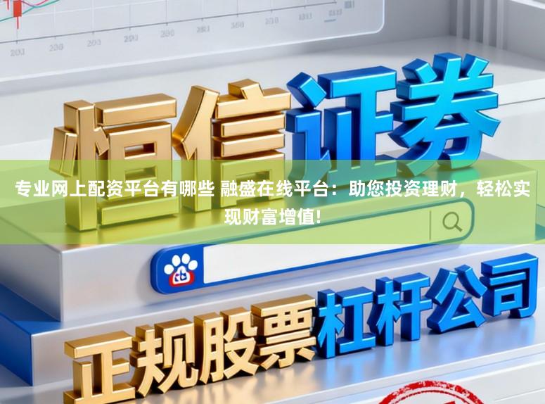 专业网上配资平台有哪些 融盛在线平台：助您投资理财，轻松实现财富增值!