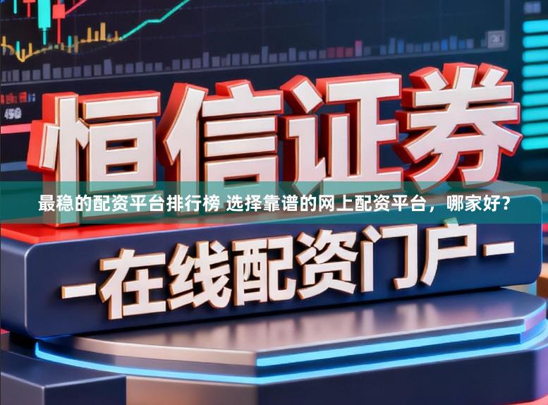 最稳的配资平台排行榜 选择靠谱的网上配资平台，哪家好？