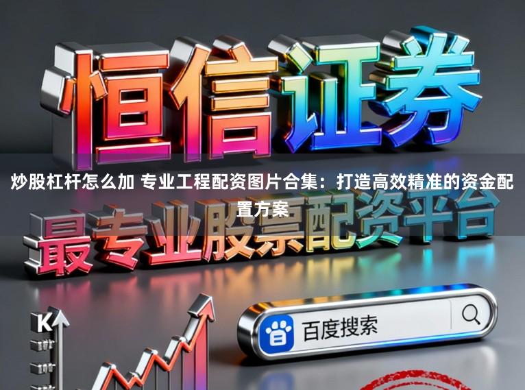 炒股杠杆怎么加 专业工程配资图片合集：打造高效精准的资金配置方案