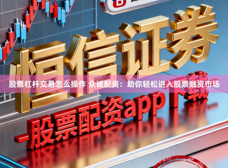 股票杠杆交易怎么操作 众诚配资：助你轻松进入股票融资市场