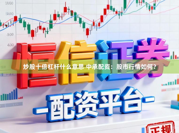 炒股十倍杠杆什么意思 中承配资：股市行情如何？