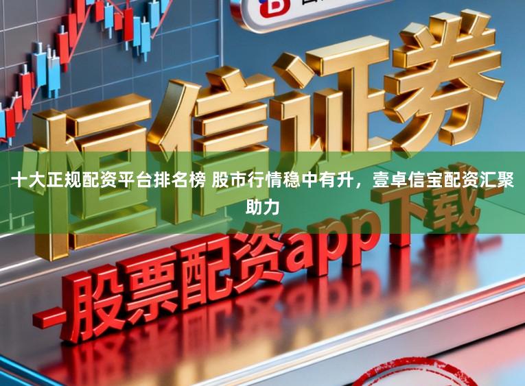 十大正规配资平台排名榜 股市行情稳中有升，壹卓信宝配资汇聚助力