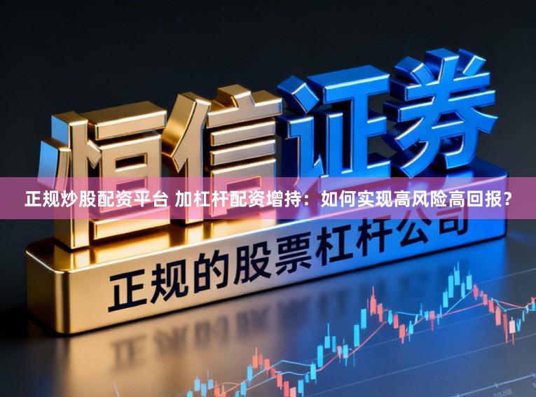 正规炒股配资平台 加杠杆配资增持：如何实现高风险高回报？