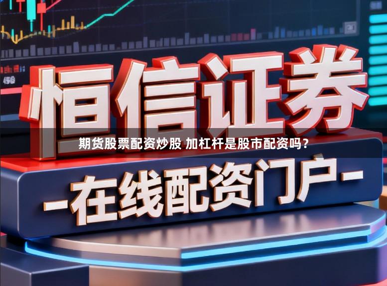 期货股票配资炒股 加杠杆是股市配资吗？