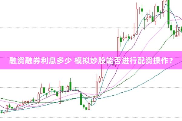 融资融券利息多少 模拟炒股能否进行配资操作？