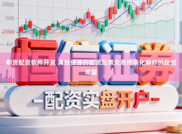 期货配资软件开发 高效便捷的配资股票交易终端化解你的投资难题