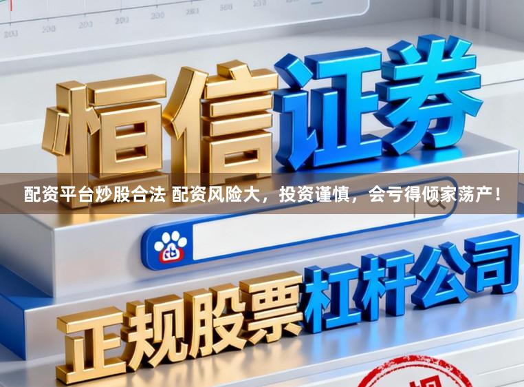 配资平台炒股合法 配资风险大，投资谨慎，会亏得倾家荡产！