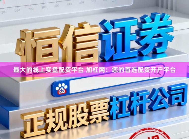最大的线上实盘配资平台 加杠网：您的首选配资开户平台
