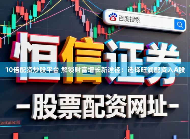 10倍配资炒股平台 解锁财富增长新途径：选择旺润配资入A股