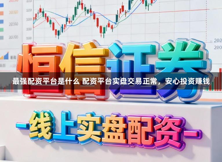 最强配资平台是什么 配资平台实盘交易正常，安心投资赚钱