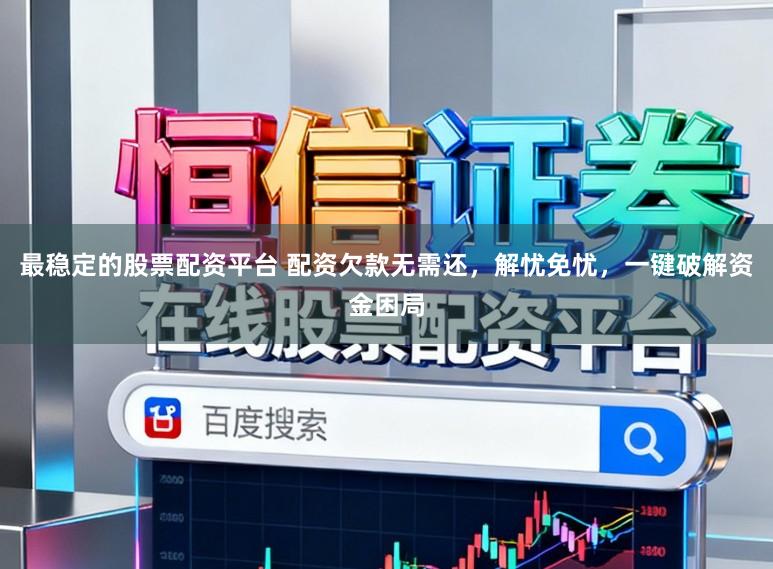 最稳定的股票配资平台 配资欠款无需还，解忧免忧，一键破解资金困局