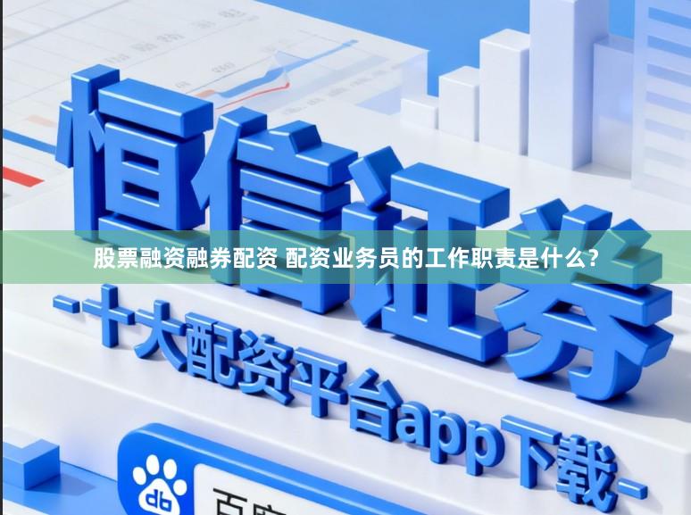 股票融资融券配资 配资业务员的工作职责是什么？
