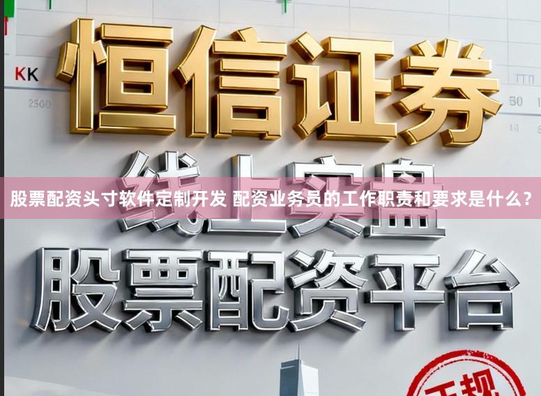 股票配资头寸软件定制开发 配资业务员的工作职责和要求是什么？