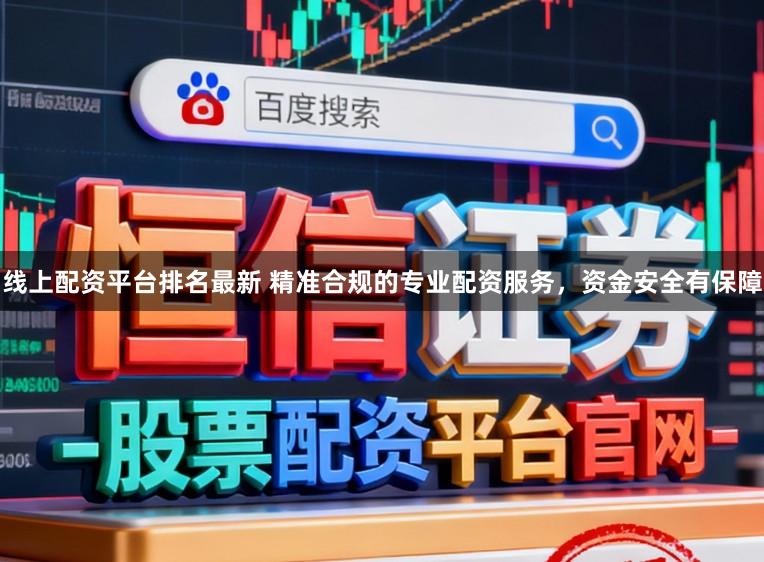 线上配资平台排名最新 精准合规的专业配资服务，资金安全有保障