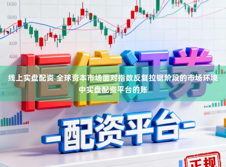 线上实盘配资 全球资本市场面对指数反复拉锯阶段的市场环境中实盘配资平台的账