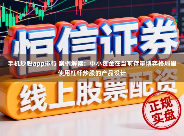手机炒股app排行 案例解读：中小资金在当前存量博弈格局里使用杠杆炒股的产品设计