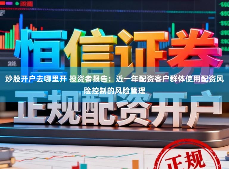 炒股开户去哪里开 投资者报告：近一年配资客户群体使用配资风险控制的风险管理