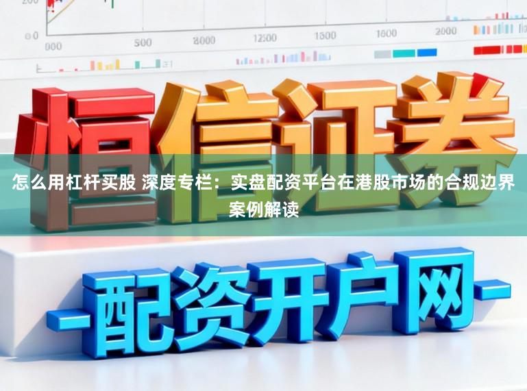 怎么用杠杆买股 深度专栏：实盘配资平台在港股市场的合规边界案例解读