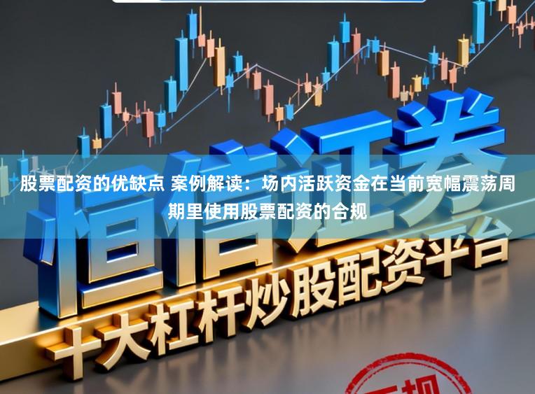 股票配资的优缺点 案例解读：场内活跃资金在当前宽幅震荡周期里使用股票配资的合规