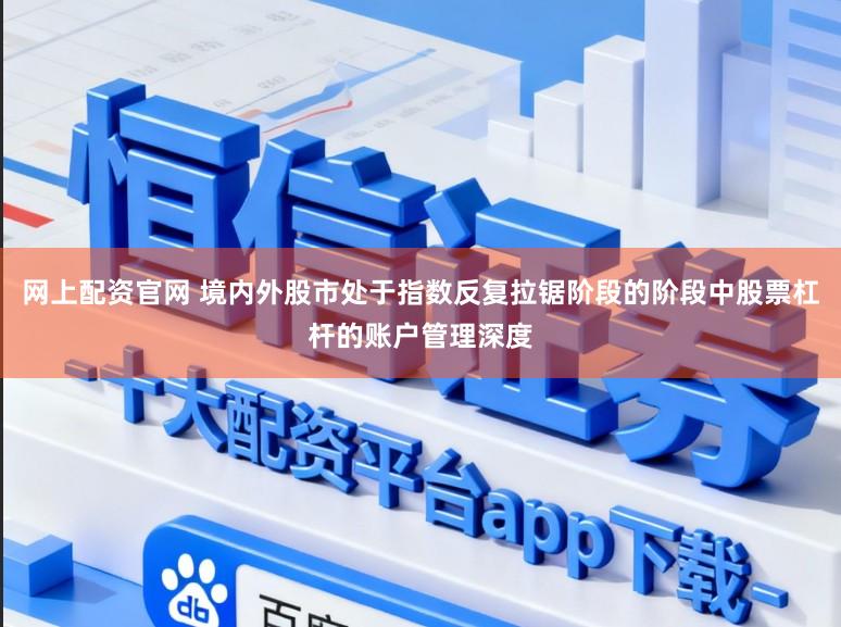 网上配资官网 境内外股市处于指数反复拉锯阶段的阶段中股票杠杆的账户管理深度