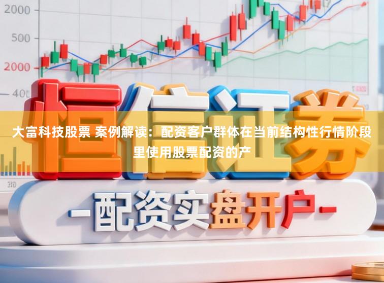 大富科技股票 案例解读：配资客户群体在当前结构性行情阶段里使用股票配资的产