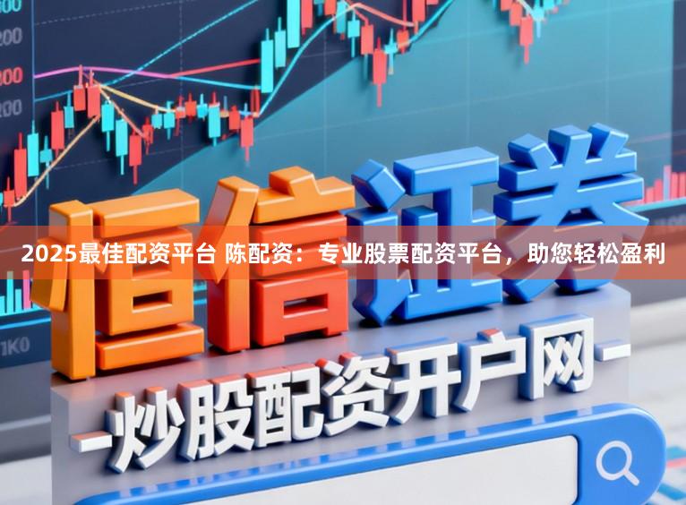 2025最佳配资平台 陈配资：专业股票配资平台，助您轻松盈利