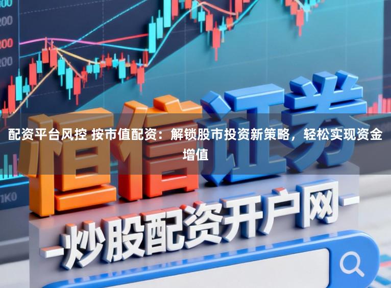 配资平台风控 按市值配资：解锁股市投资新策略，轻松实现资金增值
