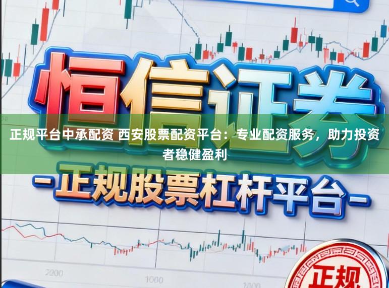 正规平台中承配资 西安股票配资平台：专业配资服务，助力投资者稳健盈利