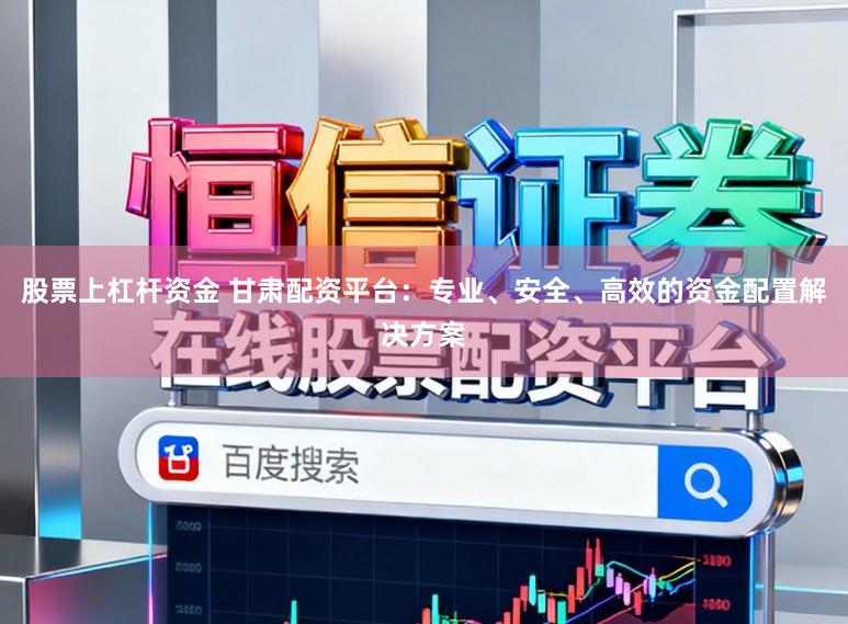 股票上杠杆资金 甘肃配资平台：专业、安全、高效的资金配置解决方案