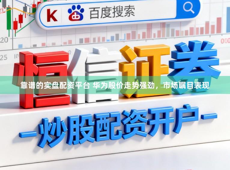 靠谱的实盘配资平台 华为股价走势强劲，市场瞩目表现