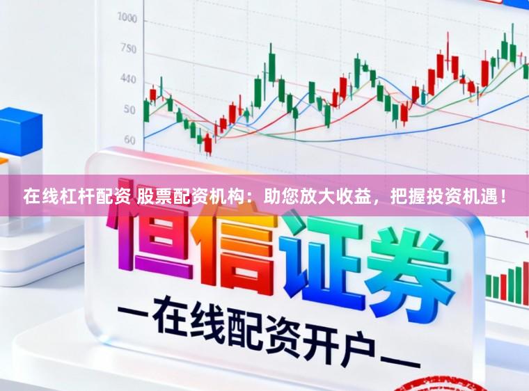 在线杠杆配资 股票配资机构：助您放大收益，把握投资机遇！