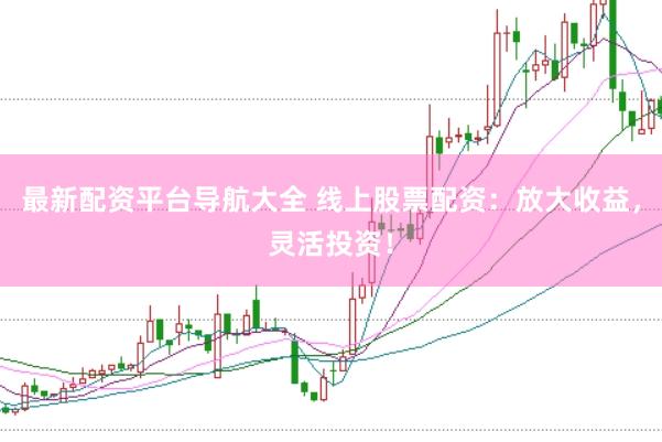 最新配资平台导航大全 线上股票配资：放大收益，灵活投资！