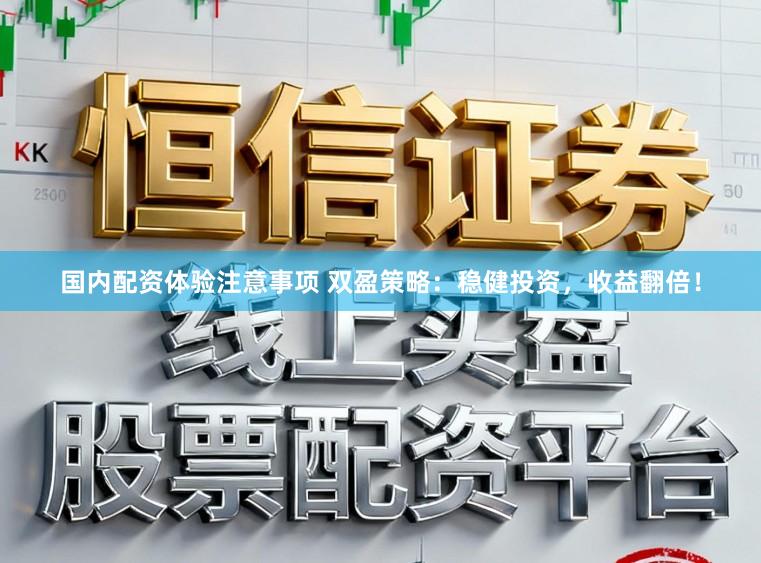 国内配资体验注意事项 双盈策略:稳健投资,收益翻倍!